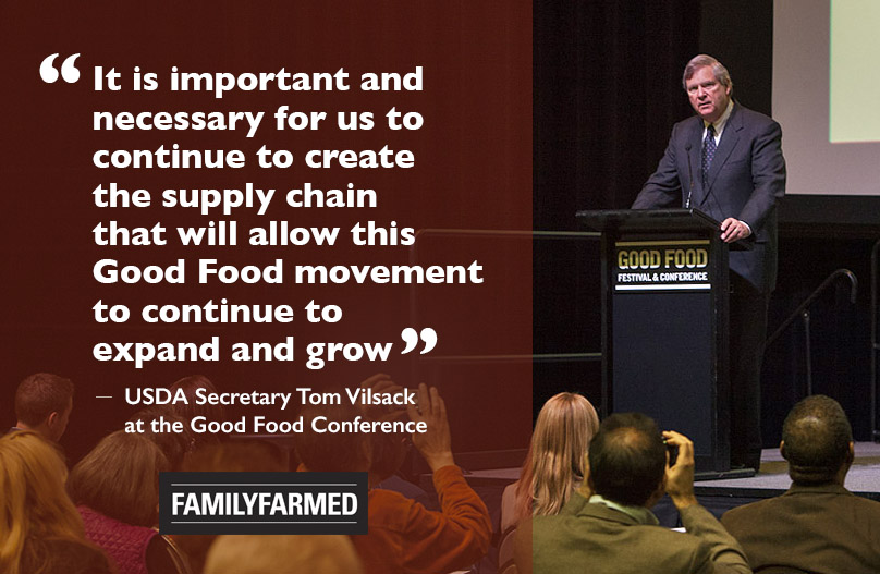 U.S. Secretary of Agriculture Tom Vilsack cited the "Good Food movement" during his keynote speech at FamilyFarmed's Good Food Festival & Conference in Chicago March 24, using the full phrase three times. The first came during his acknowledgement of partnerships between USDA and FamilyFarmed to train farmers in best practices through the latter’s Wholesale Success program and On-Farm Food Safety Project, and to build entrepreneurial skills through FamilyFarmed’s Good Food Business Accelerator. Photo: Barry Brecheisen/FamilyFarmed